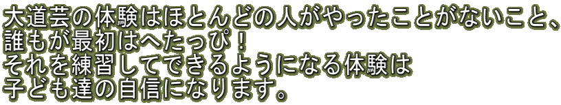 大道芸の体験はほとんどの人がやったことがないこと、 誰もが最初はへたっぴ! それを練習してできるようになる体験は 子ども達の自信になります。