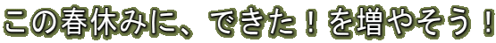 この春休みに、できた!を増やそう!